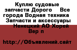 Куплю судовые запчасти Дорого! - Все города Водная техника » Запчасти и аксессуары   . Ненецкий АО,Хорей-Вер п.